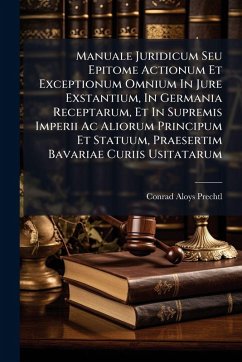 Manuale Juridicum Seu Epitome Actionum Et Exceptionum Omnium In Jure Exstantium, In Germania Receptarum, Et In Supremis Imperii Ac Aliorum Principum Et Statuum, Praesertim Bavariae Curiis Usitatarum - Prechtl, Conrad Aloys Manuale Juridicum Seu Epitome Actionum Et Exceptionum Omnium In Jure Exstantium, In Germania Receptarum, Et In Supremis Imperii Ac Aliorum Principum Et Statuum, Praesertim Bavariae Curiis Usitatarum - Prechtl, Conrad Aloys