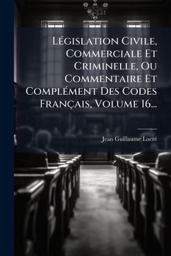 Cover LÃ(c)gislation Civile, Commerciale Et Criminelle, Ou Commentaire Et ComplÃ(c)ment Des Codes Français, Volume 16...