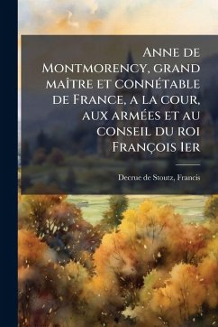 Cover Anne de Montmorency, grand maÃ(R)tre et connÃ(c)table de France, a la cour, aux armÃ(c)es et au conseil du roi François 1er