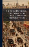 The Know Nothings. An Expose of the Secret Order of Know Nothings .. The Know Nothings. An Expose of the Secret Order of Know Nothings ..