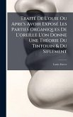 TraitÃ(c) De L'ouie Ou Apre's Avoir ExposÃ(c) Les Parties Organiques De L'oreille L'on Donne Une ThÃ(c)orie Du Tintouin & Du Siflement