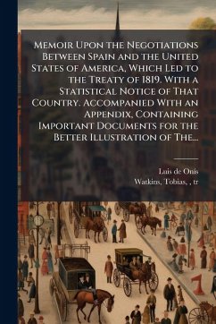 Cover Memoir Upon the Negotiations Between Spain and the United States of America, Which Led to the Treaty of 1819. With a Statistical Notice of That Country. Accompanied With an Appendix, Containing Important Documents for the Better Illustration of The...