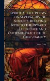 Spiritual Life. Poems on Several Divine Subjects, Relating Both to the Inward Experience and Outward Practice of Christianity