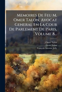 Memoires De Feu M. Omer Talon, Avocat General En La Cour De Parlement De Paris, Volume 8... - Talon, Omer; Talon, Denis; Jolly, François-Antoine