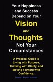 Your Happiness and Success Depend on Your Vision and Thoughts, Not Your Circumstances Your Happiness and Success Depend on Your Vision and Thoughts, Not Your Circumstances