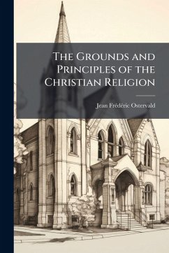 The Grounds and Principles of the Christian Religion - Ostervald, Jean Frã(c)Dã(c)Ric The Grounds and Principles of the Christian Religion - Ostervald, Jean Frã(c)Dã(c)Ric