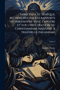 Saint Paul et SÃ(c)nèque; recherches sur les rapports du philosophe avec l'apotre et sur l'infiltration du Christianisme naissant Ã travers le paganisme - Fleury, Amã(c)Dã(c)E