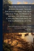 Nine Muster Rolls of Rhode Island Troops Enlisted During the Old French War; to Which is Added the Journal of Captain William Rice in the Expedition of 1746 Nine Muster Rolls of Rhode Island Troops Enlisted During the Old French War; to Which is Added the Journal of Captain William Rice in the Expedition of 1746