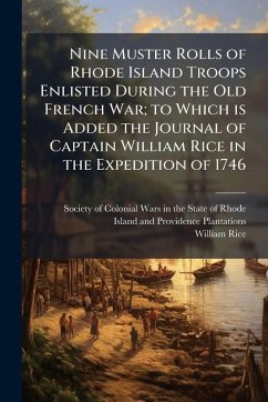 Cover Nine Muster Rolls of Rhode Island Troops Enlisted During the Old French War; to Which is Added the Journal of Captain William Rice in the Expedition of 1746