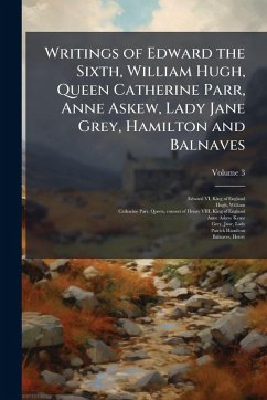 Writings of Edward the Sixth, William Hugh, Queen Catherine Parr, Anne Askew, Lady Jane Grey, Hamilton and Balnaves Writings of Edward the Sixth, William Hugh, Queen Catherine Parr, Anne Askew, Lady Jane Grey, Hamilton and Balnaves
