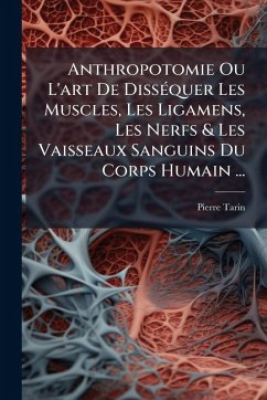 Anthropotomie Ou L'art De DissÃ(c)quer Les Muscles, Les Ligamens, Les Nerfs & Les Vaisseaux Sanguins Du Corps Humain ... - Tarin, Pierre