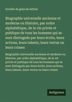 Biographie universelle ancienne et moderne ou Histoire, par ordre alphabétique, de la vie privée et publique de tous les hommes qui se sont distingués par leurs écrits, leurs actions, leurs talents, leurs vertus ou leurs crimes - Société De Gens De Lettres