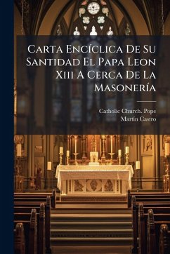 Carta EncÃ-clica De Su Santidad El Papa Leon Xiii A Cerca De La MasonerÃ-a - Castro, Martã-N Carta EncÃ-clica De Su Santidad El Papa Leon Xiii A Cerca De La MasonerÃ-a - Castro, Martã-N