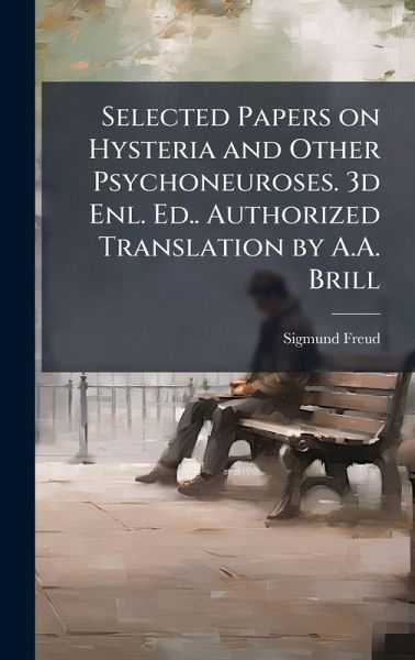 Selected Papers on Hysteria and Other Psychoneuroses. 3d Enl. Ed.. Authorized Translation by A.A. Brill Selected Papers on Hysteria and Other Psychoneuroses. 3d Enl. Ed.. Authorized Translation by A.A. Brill