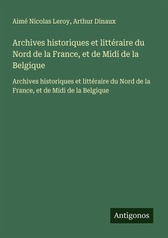Archives historiques et littéraire du Nord de la France, et de Midi de la Belgique - Leroy, Aimé Nicolas; Dinaux, Arthur