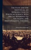 The State and the Individual, an Introduction to Political Science, With Special Reference to Socialistic and Individualistic Theories