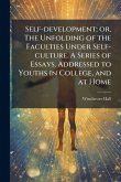 Self-development; or, The Unfolding of the Faculties Under Self-culture. A Series of Essays, Addressed to Youths in College, and at Home Self-development; or, The Unfolding of the Faculties Under Self-culture. A Series of Essays, Addressed to Youths in College, and at Home