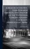 A Memoir of the Rev. John Edwards Emerson, First Pastor of the Whitefield Congregational Church in Newburyport, Mass. A Memoir of the Rev. John Edwards Emerson, First Pastor of the Whitefield Congregational Church in Newburyport, Mass.