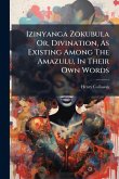 Izinyanga Zokubula Or, Divination, As Existing Among The Amazulu, In Their Own Words Izinyanga Zokubula Or, Divination, As Existing Among The Amazulu, In Their Own Words