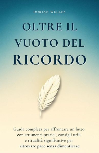 Oltre il vuoto del ricordo: Guida completa per affrontare un lutto con strumenti pratici, consigli utili e ritualità significative per ritrovare pace senza dimenticare (eBook, ePUB)