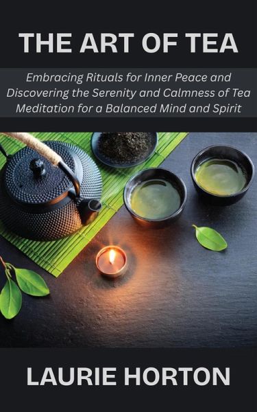 The Art of Tea: Embracing Rituals for Inner Peace and Discovering the Serenity and Calmness of Tea Meditation for a Balanced Mind and Spirit (eBook, ePUB)