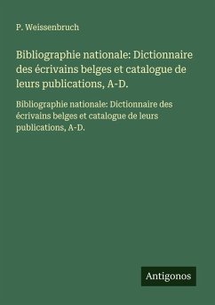 Bibliographie nationale: Dictionnaire des écrivains belges et catalogue de leurs publications, A-D. - Weissenbruch, P. Bibliographie nationale: Dictionnaire des écrivains belges et catalogue de leurs publications, A-D. - Weissenbruch, P.