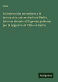 La instrucción secondaria y la instrucción universitaria en Berlin. Informe elevado al Supremo gobierno por la Legación de Chile en Berlin