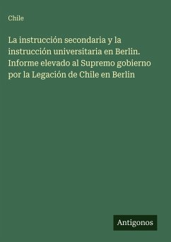La instrucción secondaria y la instrucción universitaria en Berlin. Informe elevado al Supremo gobierno por la Legación de Chile en Berlin - Chile