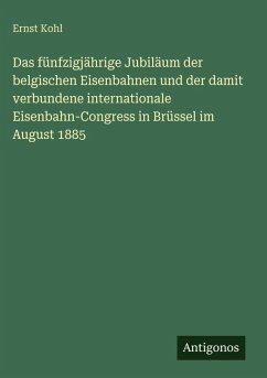 Das fünfzigjährige Jubiläum der belgischen Eisenbahnen und der damit verbundene internationale Eisenbahn-Congress in Brüssel im August 1885 Cover Das fünfzigjährige Jubiläum der belgischen Eisenbahnen und der damit verbundene internationale Eisenbahn-Congress in Brüssel im August 1885