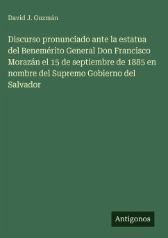 Cover Discurso pronunciado ante la estatua del Benemérito General Don Francisco Morazán el 15 de septiembre de 1885 en nombre del Supremo Gobierno del Salvador