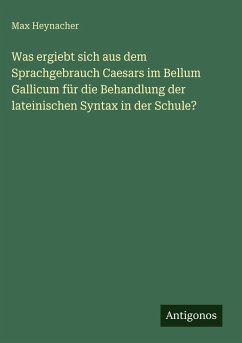 Was ergiebt sich aus dem Sprachgebrauch Caesars im Bellum Gallicum für die Behandlung der lateinischen Syntax in der Schule? - Heynacher, Max Was ergiebt sich aus dem Sprachgebrauch Caesars im Bellum Gallicum für die Behandlung der lateinischen Syntax in der Schule? - Heynacher, Max