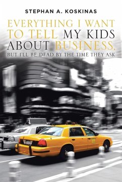 Everything I Want To Tell My Kids About Business, But I'll Be Dead By The Time They Ask - Koskinas, Stephan A. Everything I Want To Tell My Kids About Business, But I'll Be Dead By The Time They Ask - Koskinas, Stephan A.