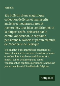 43e bulletin d'une magnifique collection de livres et manuscrits anciens et modernes, rares et recherchés, tous bien conditionnés et la plupart reliés, delaissés par le comte Vandernoot, le capitaine pensionné L. Nobels et par un membre de l'Académie de Belgique - Verhulst 43e bulletin d'une magnifique collection de livres et manuscrits anciens et modernes, rares et recherchés, tous bien conditionnés et la plupart reliés, delaissés par le comte Vandernoot, le capitaine pensionné L. Nobels et par un membre de l'Académie de Belgique - Verhulst