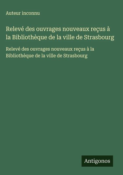 Relevé des ouvrages nouveaux reçus à la Bibliothèque de la ville de Strasbourg Relevé des ouvrages nouveaux reçus à la Bibliothèque de la ville de Strasbourg