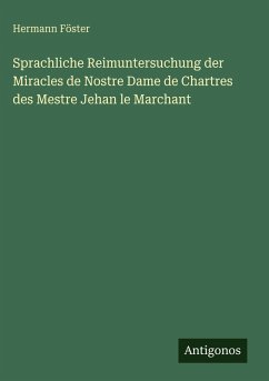 Sprachliche Reimuntersuchung der Miracles de Nostre Dame de Chartres des Mestre Jehan le Marchant - Föster, Hermann Sprachliche Reimuntersuchung der Miracles de Nostre Dame de Chartres des Mestre Jehan le Marchant - Föster, Hermann