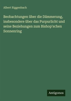 Beobachtungen über die Dämmerung, insbesondere über das Purpurlicht und seine Beziehungen zum Bishop'schen Sonnenring - Riggenbach, Albert Beobachtungen über die Dämmerung, insbesondere über das Purpurlicht und seine Beziehungen zum Bishop'schen Sonnenring - Riggenbach, Albert