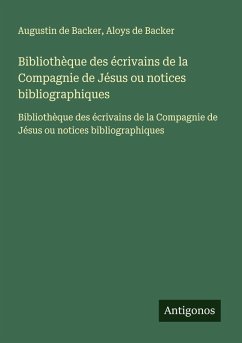 Bibliothèque des écrivains de la Compagnie de Jésus ou notices bibliographiques - Backer, Augustin De; Backer, Aloys de