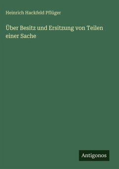 Über Besitz und Ersitzung von Teilen einer Sache - Pflüger, Heinrich Hackfeld Über Besitz und Ersitzung von Teilen einer Sache - Pflüger, Heinrich Hackfeld