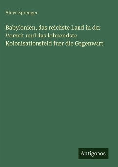Babylonien, das reichste Land in der Vorzeit und das lohnendste Kolonisationsfeld fuer die Gegenwart - Sprenger, Aloys