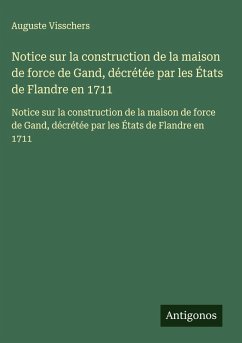 Notice sur la construction de la maison de force de Gand, décrétée par les États de Flandre en 1711 - Visschers, Auguste