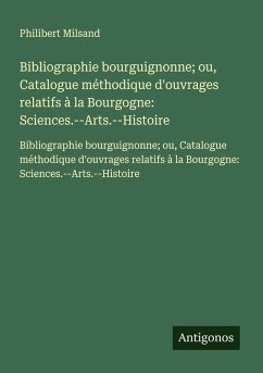 Cover Bibliographie bourguignonne; ou, Catalogue méthodique d'ouvrages relatifs à la Bourgogne: Sciences.--Arts.--Histoire