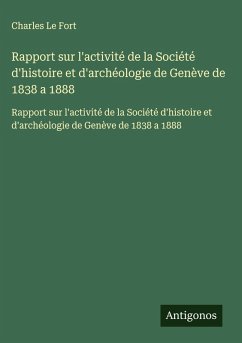 Rapport sur l'activité de la Société d'histoire et d'archéologie de Genève de 1838 a 1888 - Le Fort, Charles