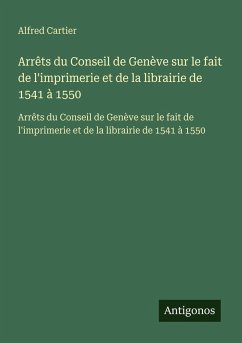 Arrêts du Conseil de Genève sur le fait de l'imprimerie et de la librairie de 1541 à 1550 - Cartier, Alfred Arrêts du Conseil de Genève sur le fait de l'imprimerie et de la librairie de 1541 à 1550 - Cartier, Alfred