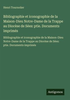 Bibliographie et iconographie de la Maison-Dieu Notre-Dame de la Trappe au Diocèse de Sées: ptie. Documents imprimés - Tournoüer, Henri