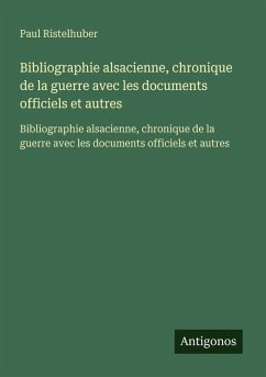 Bibliographie alsacienne, chronique de la guerre avec les documents officiels et autres - Ristelhuber, Paul