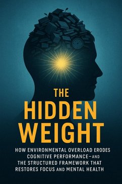 Cover The Hidden Weight: How Environmental Overload Erodes Cognitive Performance-And the Structured Framework That Restores Focus and Mental Health (eBook, ePUB)