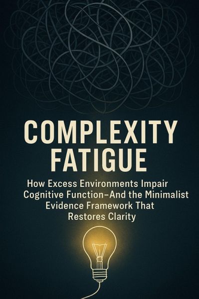 Complexity Fatigue: How Excess Environments Impair Cognitive Function-And the Minimalist Evidence Framework That Restores Clarity (eBook, ePUB) Complexity Fatigue: How Excess Environments Impair Cognitive Function-And the Minimalist Evidence Framework That Restores Clarity (eBook, ePUB)