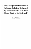 How I Escaped the Social Media Influencer Delusion, Reclaimed My Masculinity, and Told Woke Clown World to Go Fuck Itself (eBook, ePUB)