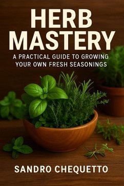 Herb Mastery A Practical Guide to Growing Your Own Fresh Seasonings (eBook, ePUB) - Chequetto, Sandro Jose Herb Mastery A Practical Guide to Growing Your Own Fresh Seasonings (eBook, ePUB) - Chequetto, Sandro Jose