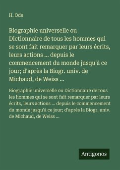 Biographie universelle ou Dictionnaire de tous les hommes qui se sont fait remarquer par leurs écrits, leurs actions ... depuis le commencement du monde jusqu'à ce jour; d'après la Biogr. univ. de Michaud, de Weiss ... - Ode, H. Biographie universelle ou Dictionnaire de tous les hommes qui se sont fait remarquer par leurs écrits, leurs actions ... depuis le commencement du monde jusqu'à ce jour; d'après la Biogr. univ. de Michaud, de Weiss ... - Ode, H.